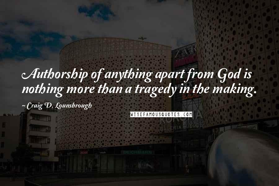 Craig D. Lounsbrough Quotes: Authorship of anything apart from God is nothing more than a tragedy in the making.