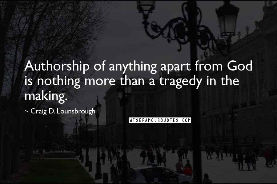 Craig D. Lounsbrough Quotes: Authorship of anything apart from God is nothing more than a tragedy in the making.