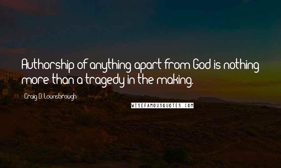 Craig D. Lounsbrough Quotes: Authorship of anything apart from God is nothing more than a tragedy in the making.