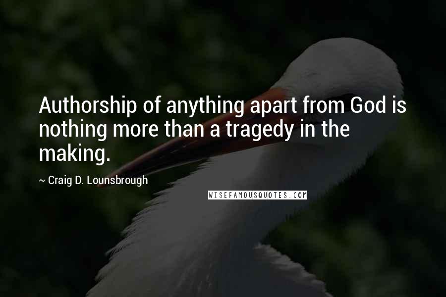 Craig D. Lounsbrough Quotes: Authorship of anything apart from God is nothing more than a tragedy in the making.