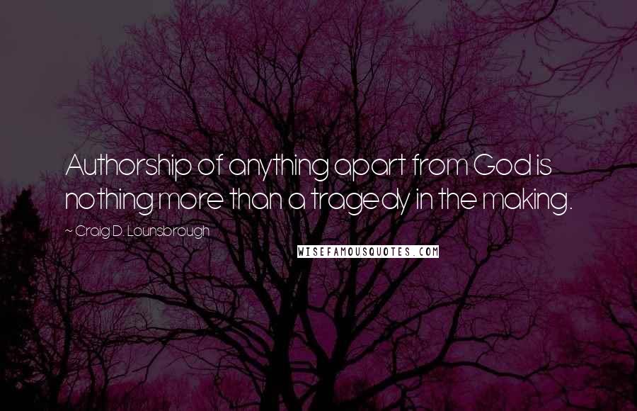 Craig D. Lounsbrough Quotes: Authorship of anything apart from God is nothing more than a tragedy in the making.