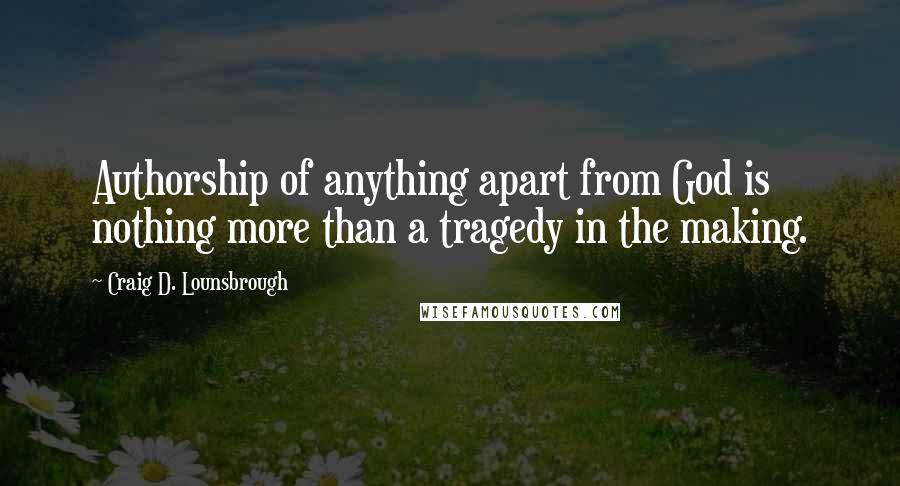 Craig D. Lounsbrough Quotes: Authorship of anything apart from God is nothing more than a tragedy in the making.