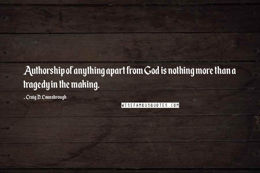 Craig D. Lounsbrough Quotes: Authorship of anything apart from God is nothing more than a tragedy in the making.