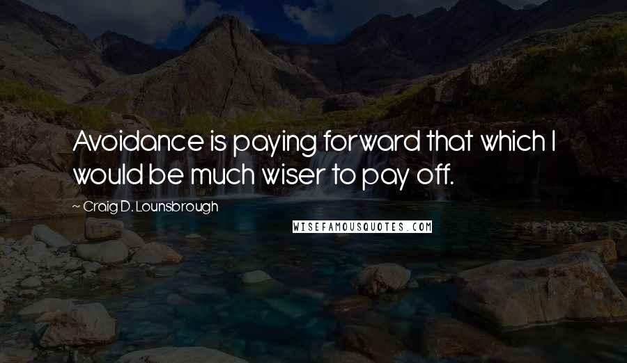 Craig D. Lounsbrough Quotes: Avoidance is paying forward that which I would be much wiser to pay off.