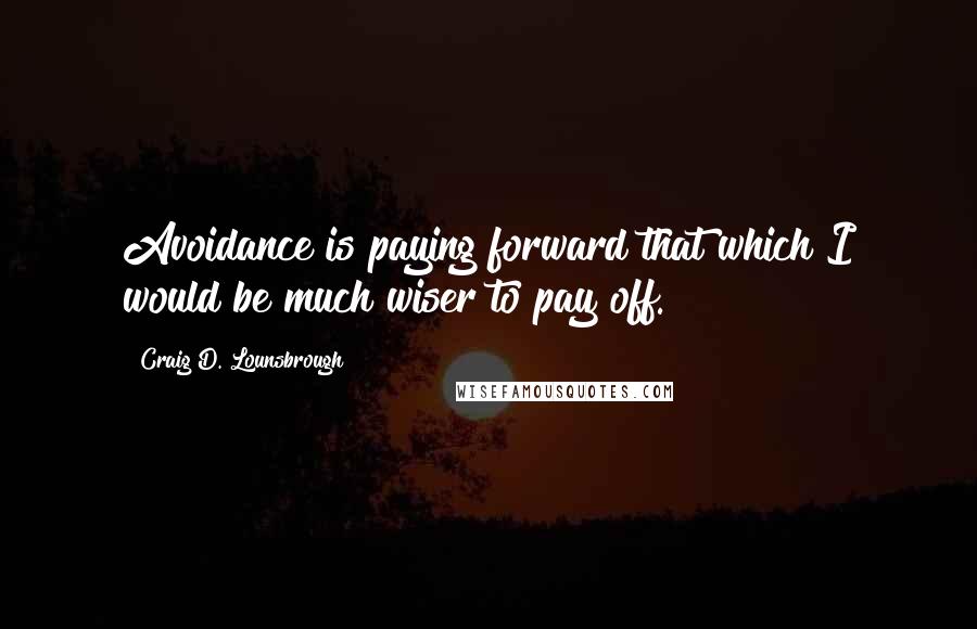 Craig D. Lounsbrough Quotes: Avoidance is paying forward that which I would be much wiser to pay off.