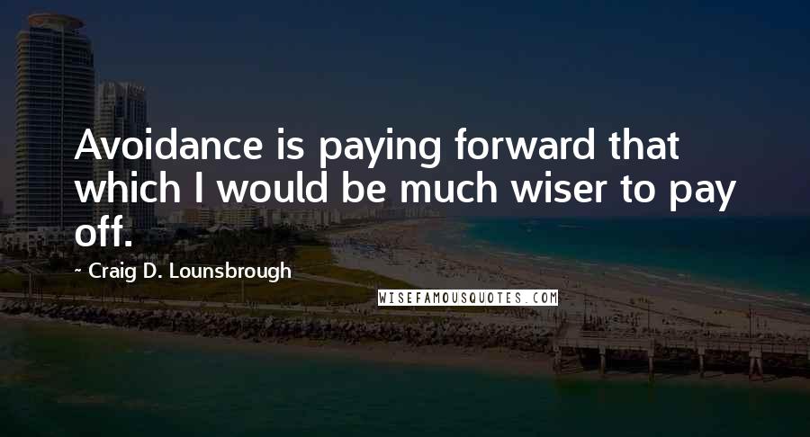 Craig D. Lounsbrough Quotes: Avoidance is paying forward that which I would be much wiser to pay off.