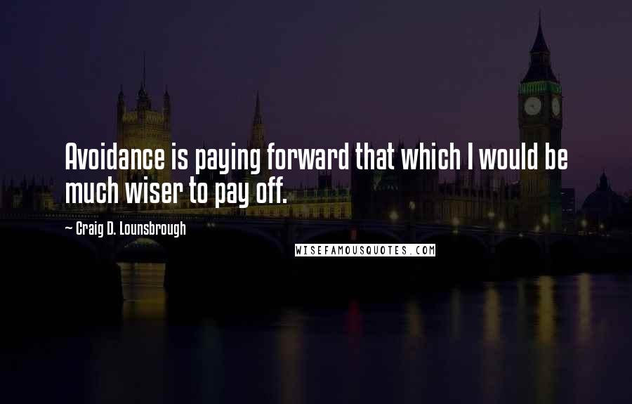 Craig D. Lounsbrough Quotes: Avoidance is paying forward that which I would be much wiser to pay off.