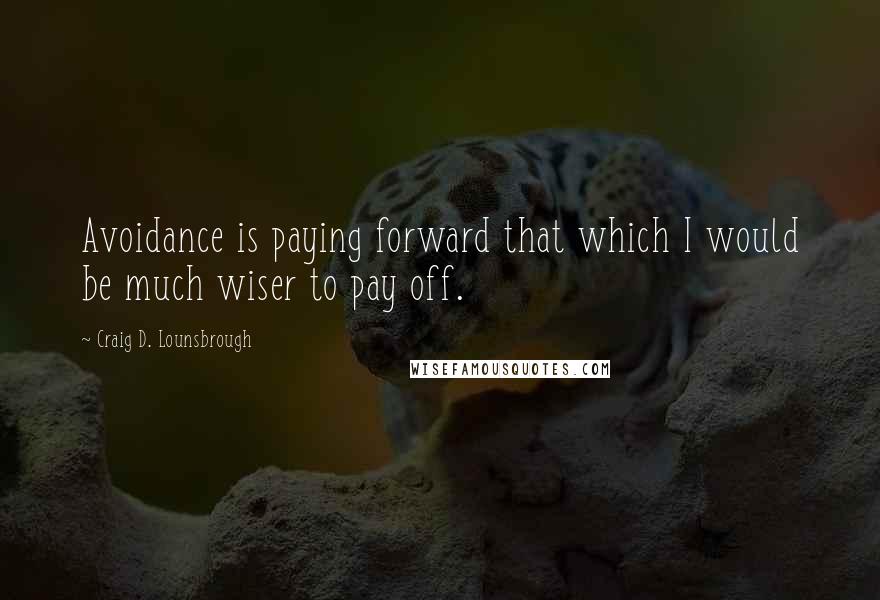 Craig D. Lounsbrough Quotes: Avoidance is paying forward that which I would be much wiser to pay off.