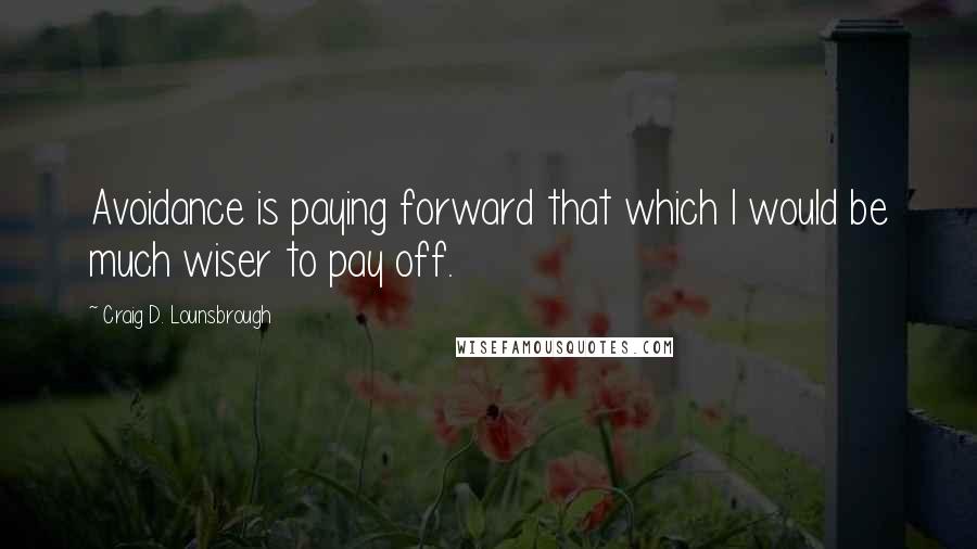 Craig D. Lounsbrough Quotes: Avoidance is paying forward that which I would be much wiser to pay off.