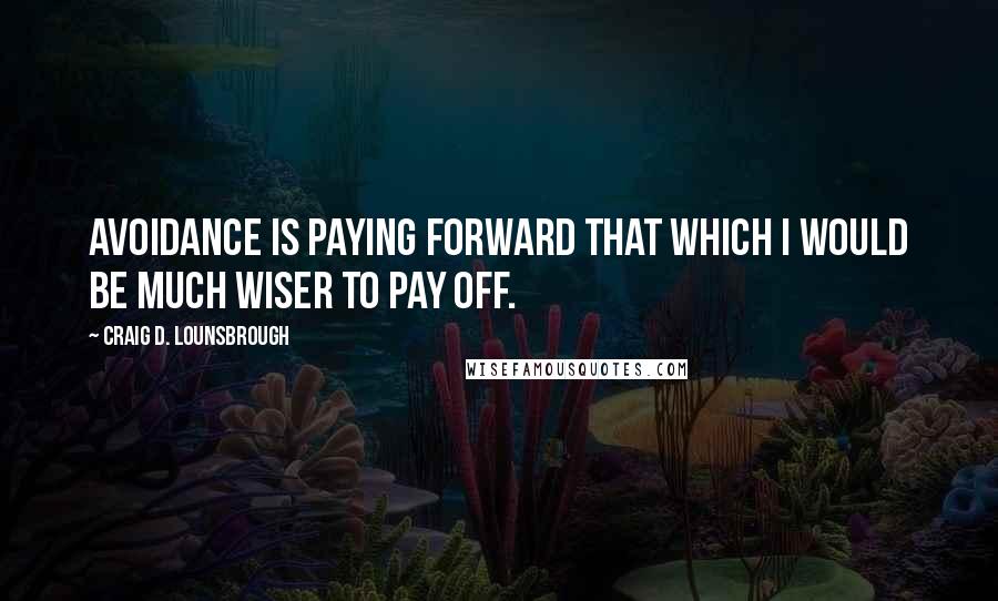 Craig D. Lounsbrough Quotes: Avoidance is paying forward that which I would be much wiser to pay off.