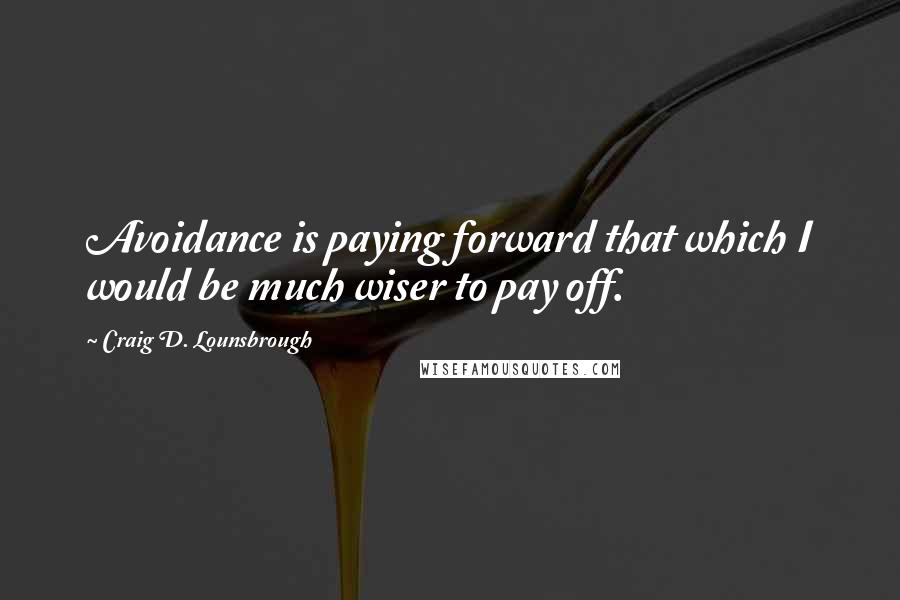 Craig D. Lounsbrough Quotes: Avoidance is paying forward that which I would be much wiser to pay off.