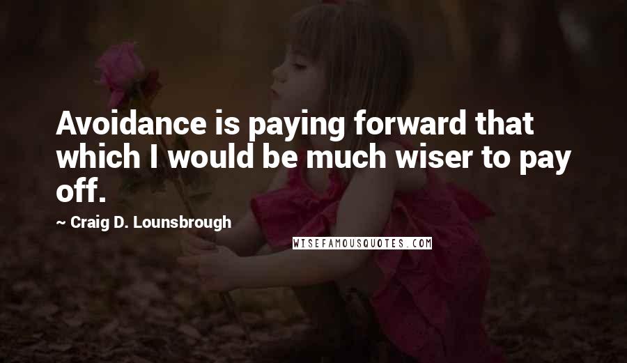 Craig D. Lounsbrough Quotes: Avoidance is paying forward that which I would be much wiser to pay off.