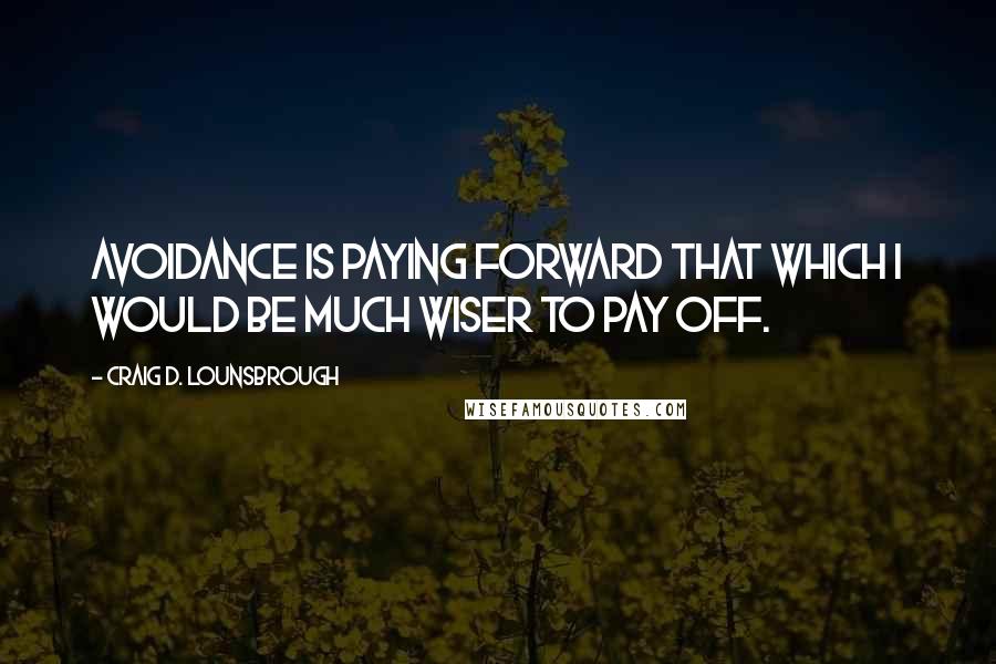 Craig D. Lounsbrough Quotes: Avoidance is paying forward that which I would be much wiser to pay off.