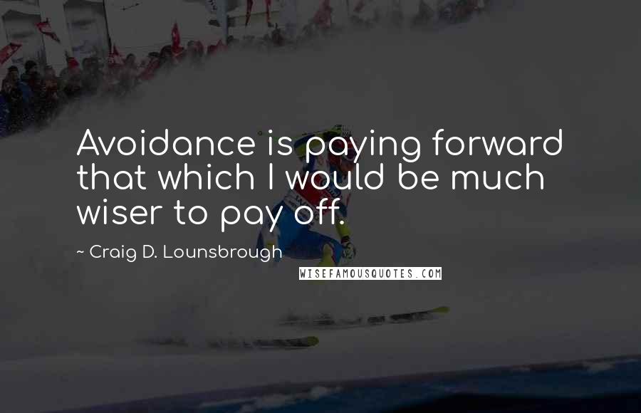 Craig D. Lounsbrough Quotes: Avoidance is paying forward that which I would be much wiser to pay off.