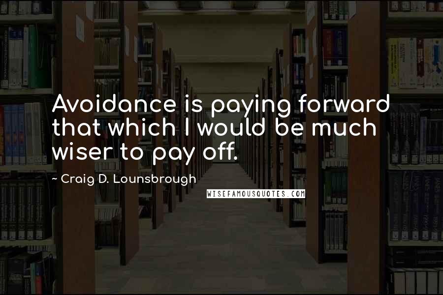 Craig D. Lounsbrough Quotes: Avoidance is paying forward that which I would be much wiser to pay off.