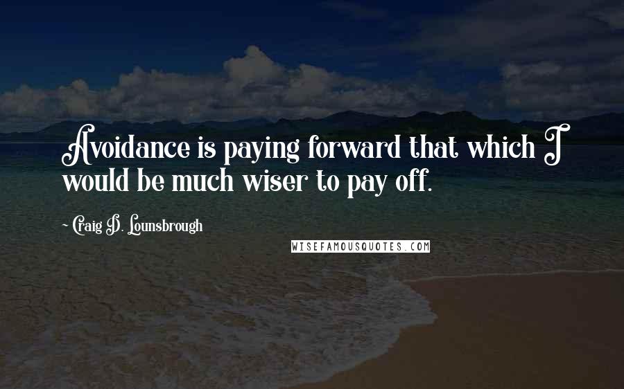 Craig D. Lounsbrough Quotes: Avoidance is paying forward that which I would be much wiser to pay off.