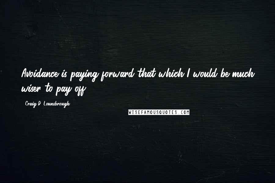 Craig D. Lounsbrough Quotes: Avoidance is paying forward that which I would be much wiser to pay off.