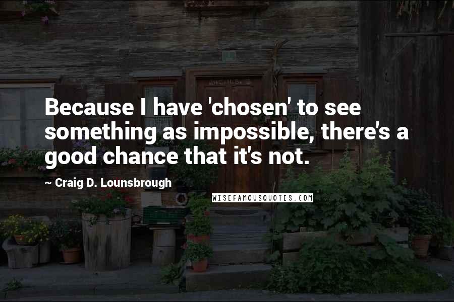 Craig D. Lounsbrough Quotes: Because I have 'chosen' to see something as impossible, there's a good chance that it's not.