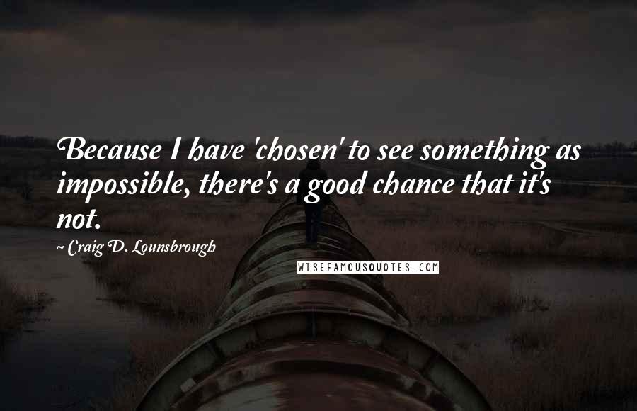 Craig D. Lounsbrough Quotes: Because I have 'chosen' to see something as impossible, there's a good chance that it's not.