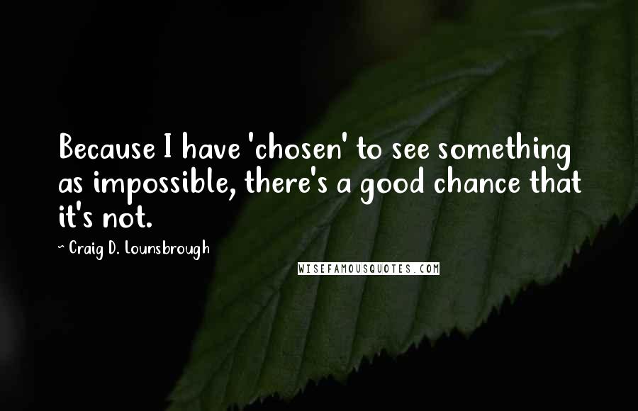 Craig D. Lounsbrough Quotes: Because I have 'chosen' to see something as impossible, there's a good chance that it's not.