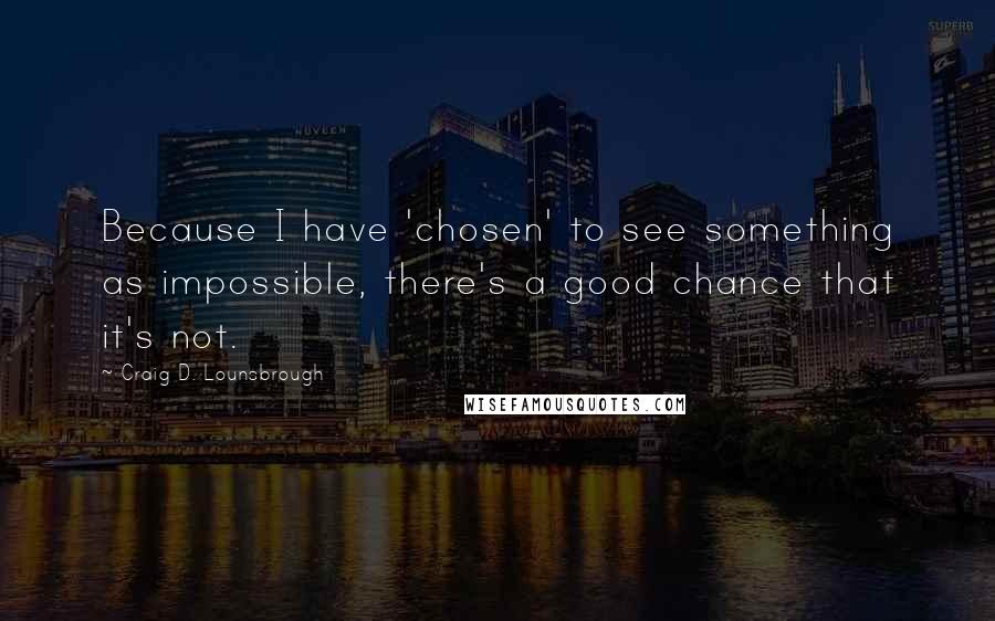 Craig D. Lounsbrough Quotes: Because I have 'chosen' to see something as impossible, there's a good chance that it's not.