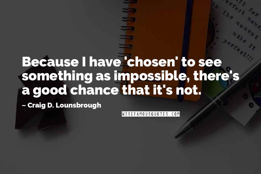 Craig D. Lounsbrough Quotes: Because I have 'chosen' to see something as impossible, there's a good chance that it's not.