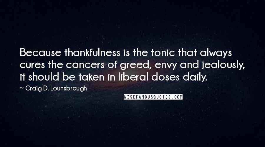 Craig D. Lounsbrough Quotes: Because thankfulness is the tonic that always cures the cancers of greed, envy and jealously, it should be taken in liberal doses daily.