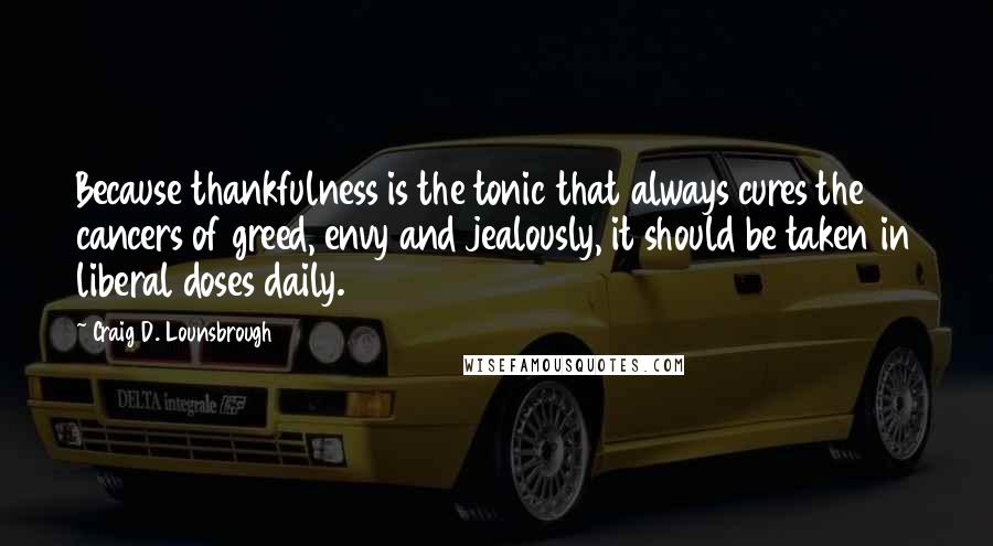 Craig D. Lounsbrough Quotes: Because thankfulness is the tonic that always cures the cancers of greed, envy and jealously, it should be taken in liberal doses daily.