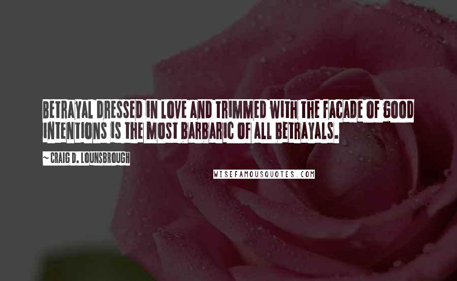 Craig D. Lounsbrough Quotes: Betrayal dressed in love and trimmed with the facade of good intentions is the most barbaric of all betrayals.