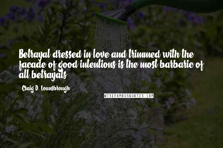 Craig D. Lounsbrough Quotes: Betrayal dressed in love and trimmed with the facade of good intentions is the most barbaric of all betrayals.