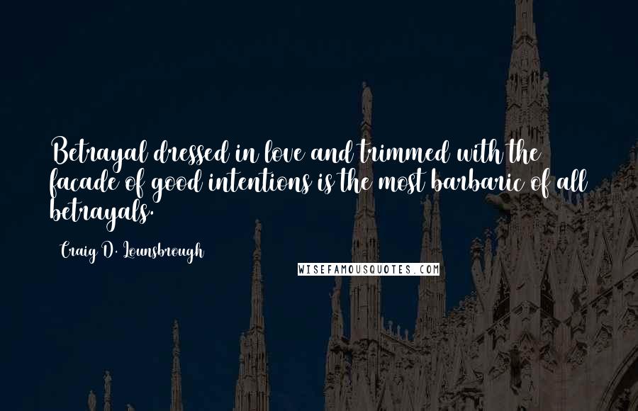 Craig D. Lounsbrough Quotes: Betrayal dressed in love and trimmed with the facade of good intentions is the most barbaric of all betrayals.