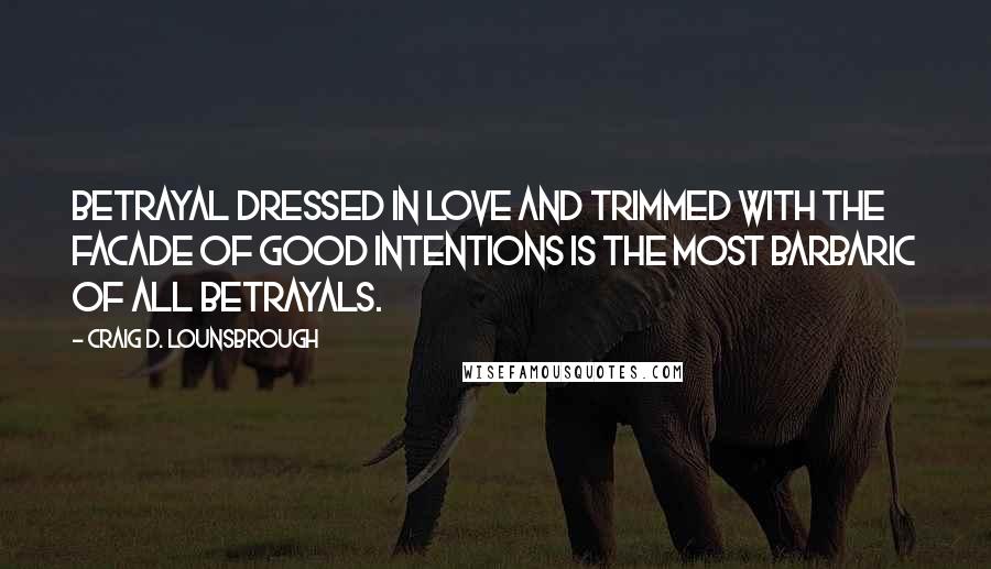 Craig D. Lounsbrough Quotes: Betrayal dressed in love and trimmed with the facade of good intentions is the most barbaric of all betrayals.