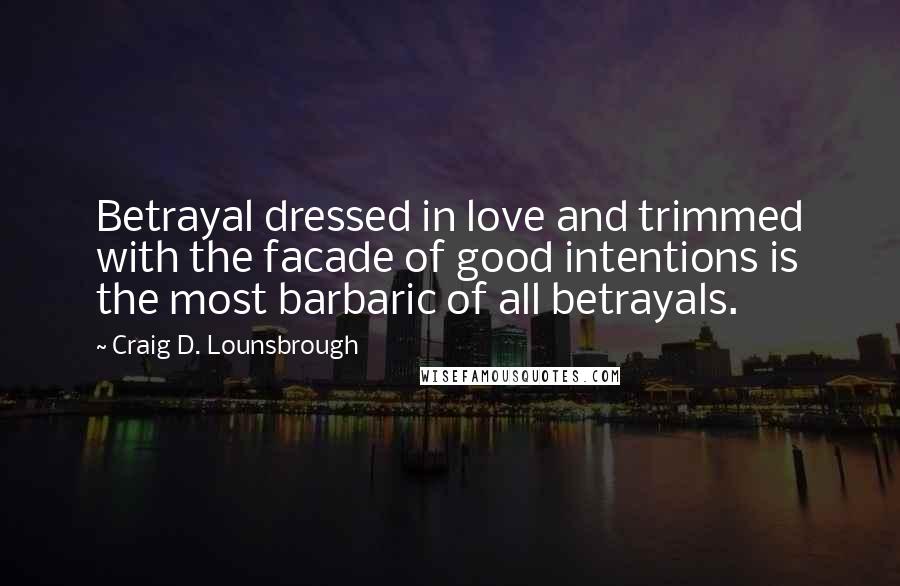 Craig D. Lounsbrough Quotes: Betrayal dressed in love and trimmed with the facade of good intentions is the most barbaric of all betrayals.