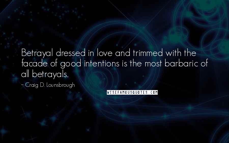 Craig D. Lounsbrough Quotes: Betrayal dressed in love and trimmed with the facade of good intentions is the most barbaric of all betrayals.