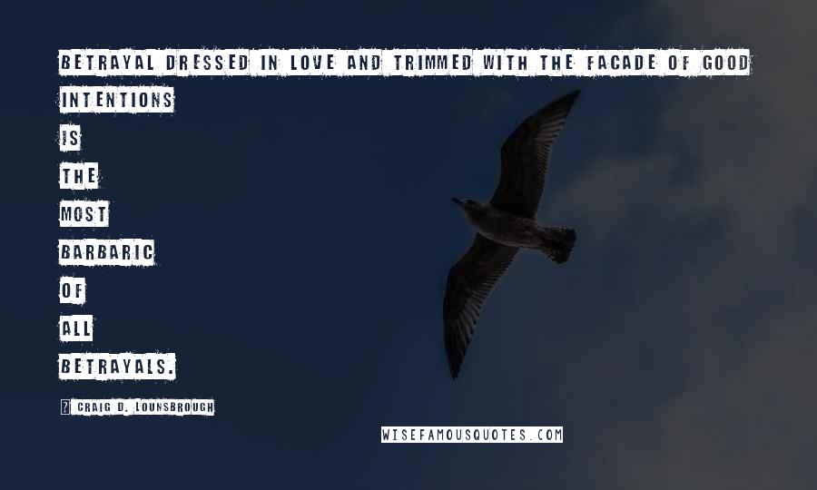 Craig D. Lounsbrough Quotes: Betrayal dressed in love and trimmed with the facade of good intentions is the most barbaric of all betrayals.