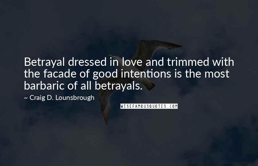 Craig D. Lounsbrough Quotes: Betrayal dressed in love and trimmed with the facade of good intentions is the most barbaric of all betrayals.