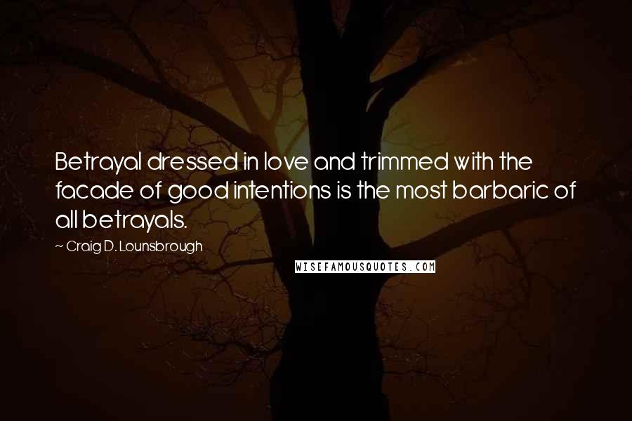 Craig D. Lounsbrough Quotes: Betrayal dressed in love and trimmed with the facade of good intentions is the most barbaric of all betrayals.