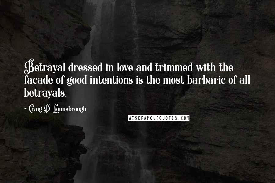 Craig D. Lounsbrough Quotes: Betrayal dressed in love and trimmed with the facade of good intentions is the most barbaric of all betrayals.