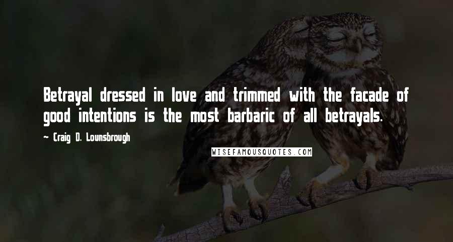 Craig D. Lounsbrough Quotes: Betrayal dressed in love and trimmed with the facade of good intentions is the most barbaric of all betrayals.