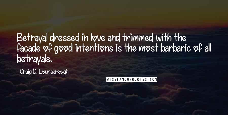 Craig D. Lounsbrough Quotes: Betrayal dressed in love and trimmed with the facade of good intentions is the most barbaric of all betrayals.