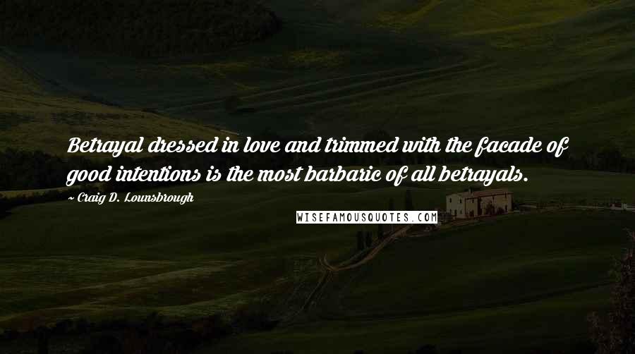 Craig D. Lounsbrough Quotes: Betrayal dressed in love and trimmed with the facade of good intentions is the most barbaric of all betrayals.