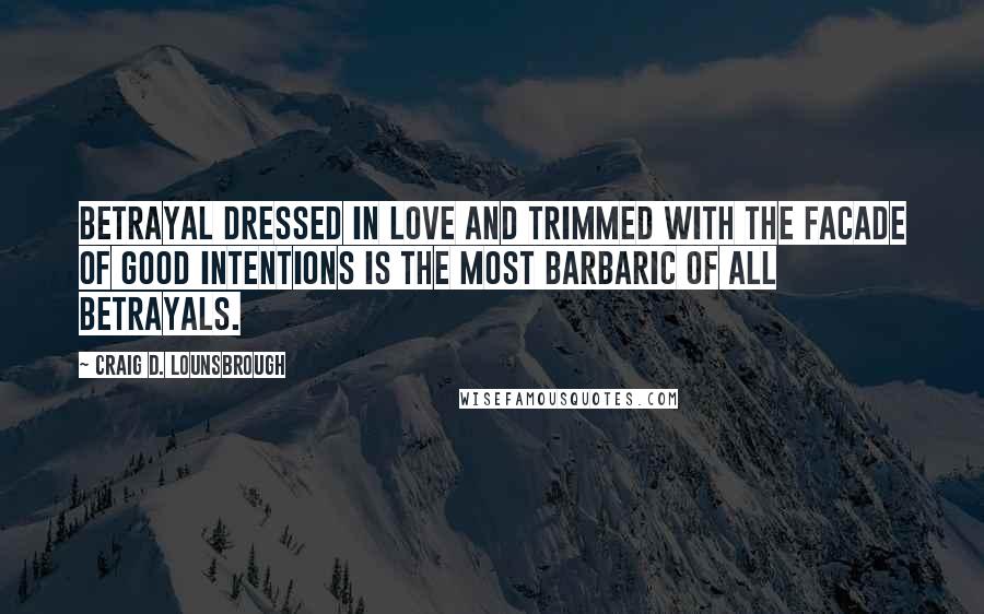 Craig D. Lounsbrough Quotes: Betrayal dressed in love and trimmed with the facade of good intentions is the most barbaric of all betrayals.