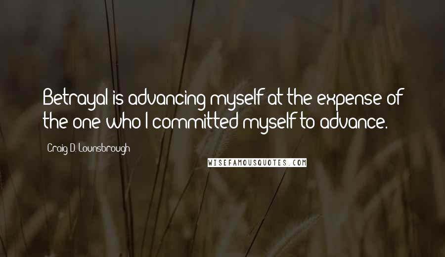 Craig D. Lounsbrough Quotes: Betrayal is advancing myself at the expense of the one who I committed myself to advance.
