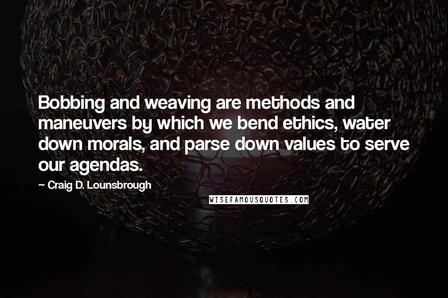 Craig D. Lounsbrough Quotes: Bobbing and weaving are methods and maneuvers by which we bend ethics, water down morals, and parse down values to serve our agendas.