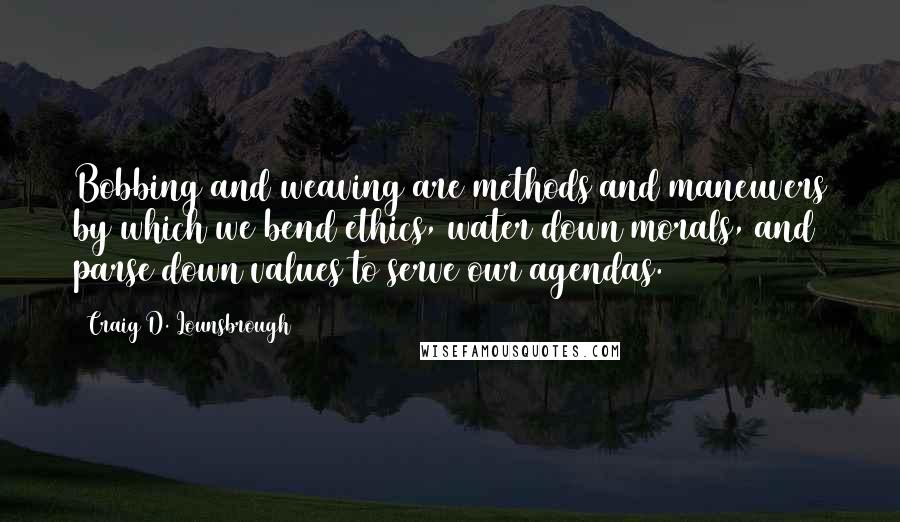 Craig D. Lounsbrough Quotes: Bobbing and weaving are methods and maneuvers by which we bend ethics, water down morals, and parse down values to serve our agendas.