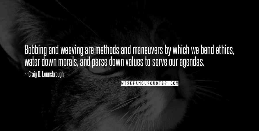 Craig D. Lounsbrough Quotes: Bobbing and weaving are methods and maneuvers by which we bend ethics, water down morals, and parse down values to serve our agendas.