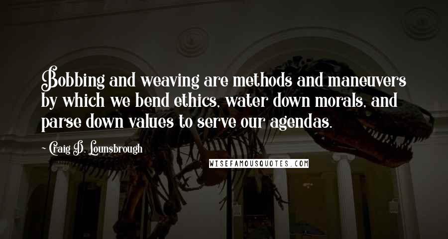 Craig D. Lounsbrough Quotes: Bobbing and weaving are methods and maneuvers by which we bend ethics, water down morals, and parse down values to serve our agendas.