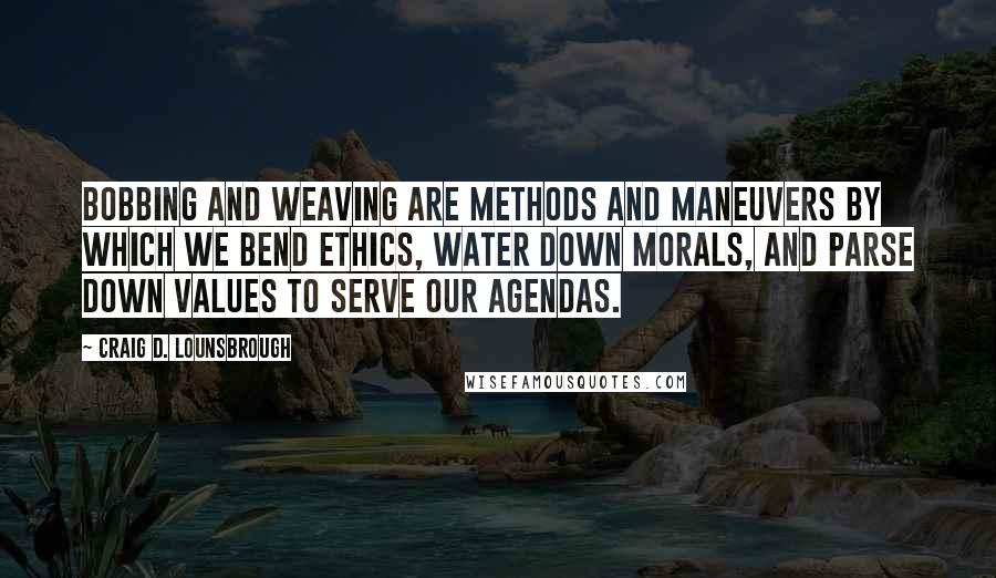 Craig D. Lounsbrough Quotes: Bobbing and weaving are methods and maneuvers by which we bend ethics, water down morals, and parse down values to serve our agendas.