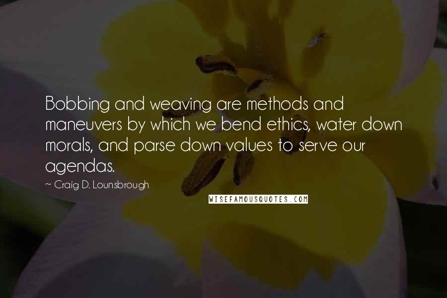 Craig D. Lounsbrough Quotes: Bobbing and weaving are methods and maneuvers by which we bend ethics, water down morals, and parse down values to serve our agendas.