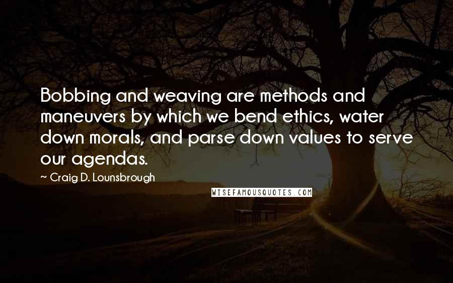 Craig D. Lounsbrough Quotes: Bobbing and weaving are methods and maneuvers by which we bend ethics, water down morals, and parse down values to serve our agendas.